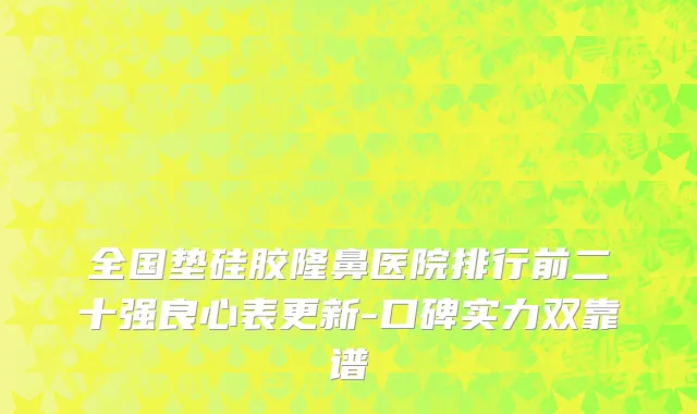 全国垫硅胶隆鼻医院排行前二十强良心表更新-口碑实力双靠谱