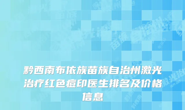 黔西南布依族苗族自治州激光治疗红色痘印医生排名及价格信息