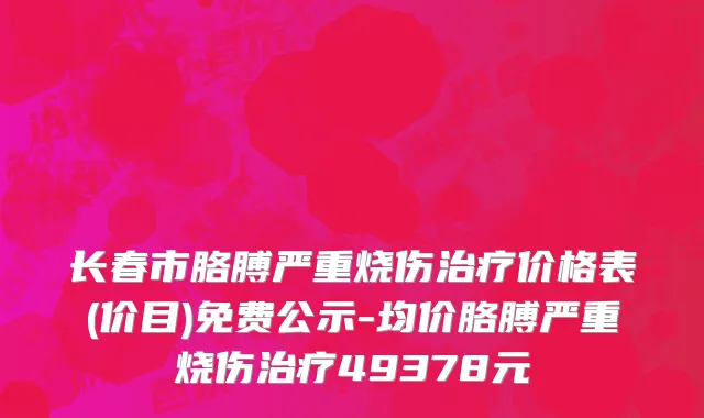 长春市胳膊严重烧伤治疗价格表(价目)免费公示-均价胳膊严重烧伤治疗49378元