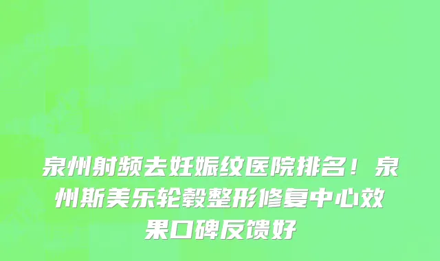 泉州射频去妊娠纹医院排名!泉州斯美乐轮毂整形修复中心效果口碑反馈好