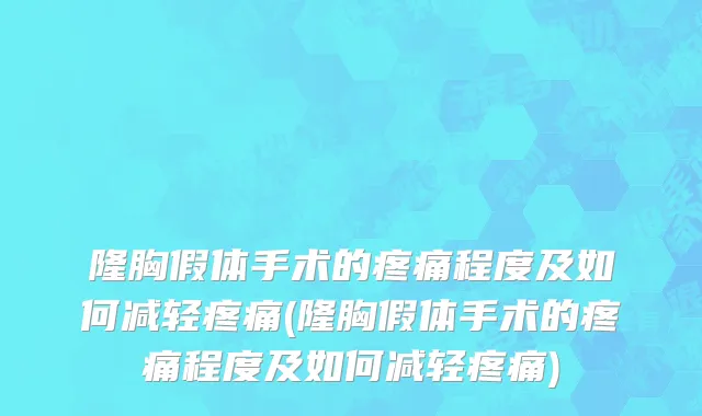 隆胸假体手术的疼痛程度及如何减轻疼痛(隆胸假体手术的疼痛程度及如何减轻疼痛)