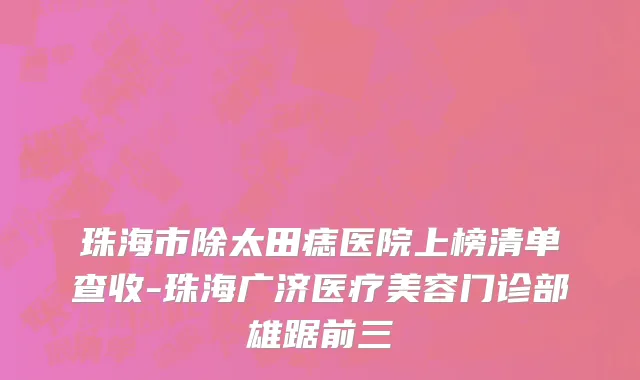 珠海市除太田痣医院上榜清单查收-珠海广济医疗美容门诊部雄踞前三