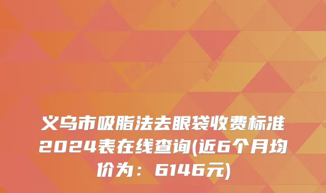 义乌市吸脂法去眼袋收费标准2024表在线查询(近6个月均价为：6146元)