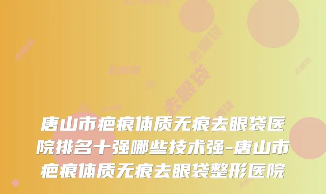 唐山市疤痕体质无痕去眼袋医院排名十强哪些技术强-唐山市疤痕体质无痕去眼袋整形医院