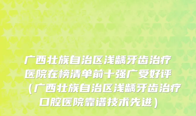 广西壮族自治区浅龋牙齿治疗医院在榜清单前十强广受好评（广西壮族自治区浅龋牙齿治疗口腔医院靠谱技术先进）
