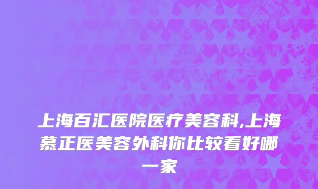 上海百汇医院医疗美容科,上海慕正医美容外科你比较看好哪一家