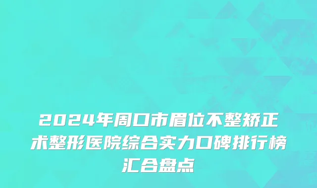 2024年周口市眉位不整矫正术整形医院综合实力口碑排行榜汇合盘点