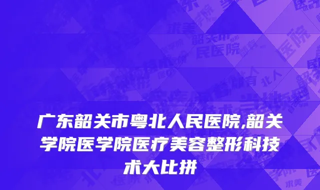 广东韶关市粤北人民医院,韶关学院医学院医疗美容整形科技术大比拼
