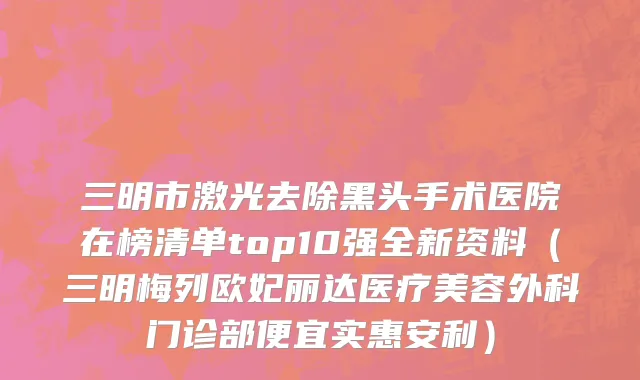 三明市激光去除黑头手术医院在榜清单top10强全新资料（三明梅列欧妃丽达医疗美容外科门诊部便宜实惠安利）