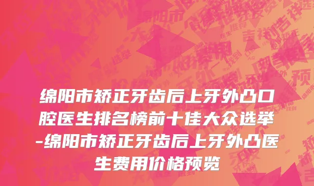 绵阳市矫正牙齿后上牙外凸口腔医生排名榜前十佳大众选举-绵阳市矫正牙齿后上牙外凸医生费用价格预览
