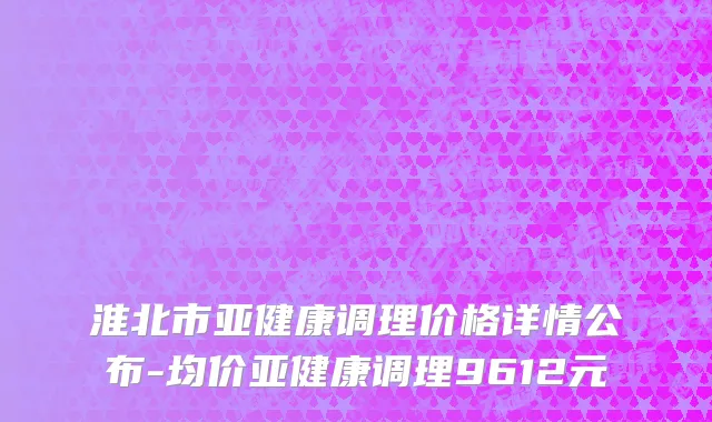 淮北市亚健康调理价格详情公布-均价亚健康调理9612元