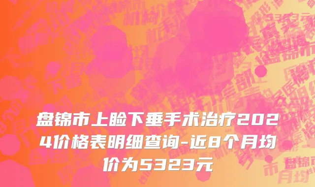 盘锦市上睑下垂手术治疗2024价格表明细查询-近8个月均价为5323元