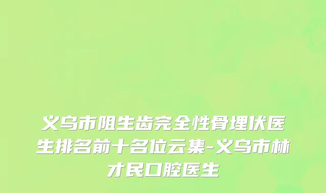 义乌市阻生齿完全性骨埋伏医生排名前十名位云集-义乌市林才民口腔医生