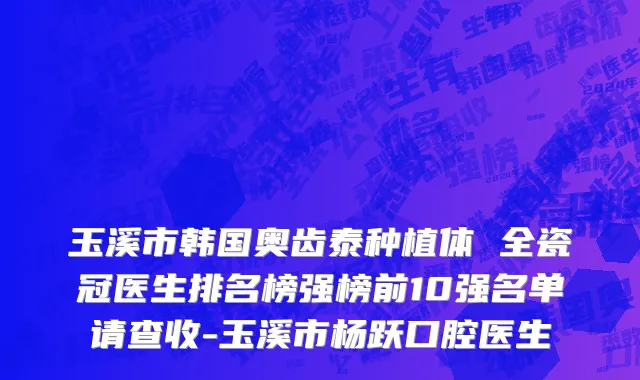 玉溪市韩国奥齿泰种植体 全瓷冠医生排名榜强榜前10强名单请查收-玉溪市杨跃口腔医生