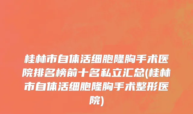 桂林市自体活细胞隆胸手术医院排名榜前十名私立汇总(桂林市自体活细胞隆胸手术整形医院)