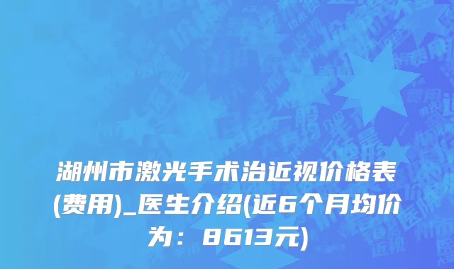 湖州市激光手术治近视价格表(费用)_医生介绍(近6个月均价为：8613元)