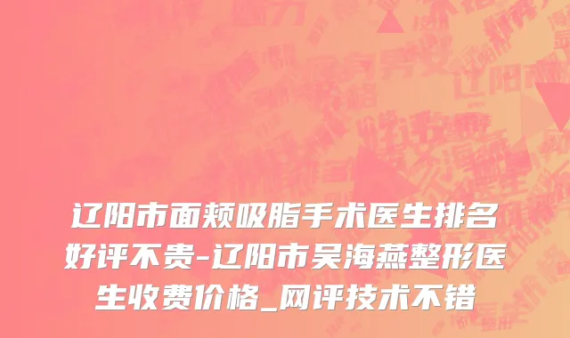 辽阳市面颊吸脂手术医生排名好评不贵-辽阳市吴海燕整形医生收费价格_网评技术不错