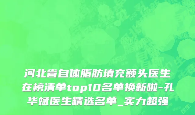 河北省自体脂肪填充额头医生在榜清单top10名单换新啦-孔华斌医生精选名单_实力超强