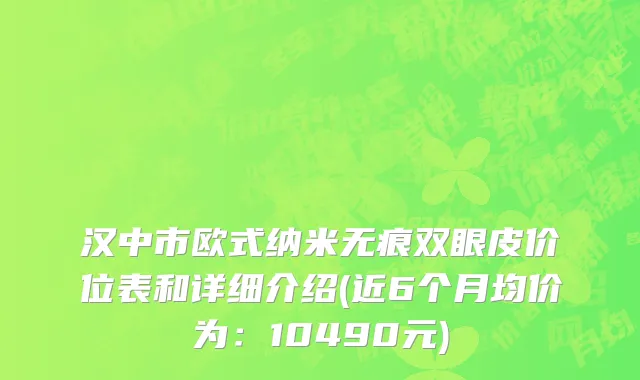 汉中市欧式纳米无痕双眼皮价位表和详细介绍(近6个月均价为：10490元)