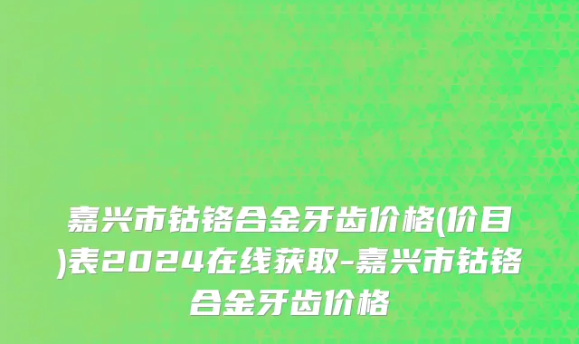 嘉兴市钴铬合金牙齿价格(价目)表2024在线获取-嘉兴市钴铬合金牙齿价格
