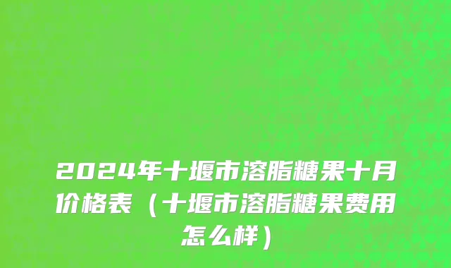 2024年十堰市溶脂糖果十月价格表（十堰市溶脂糖果费用怎么样）