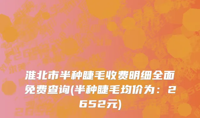 淮北市半种睫毛收费明细全面免费查询(半种睫毛均价为：2652元)