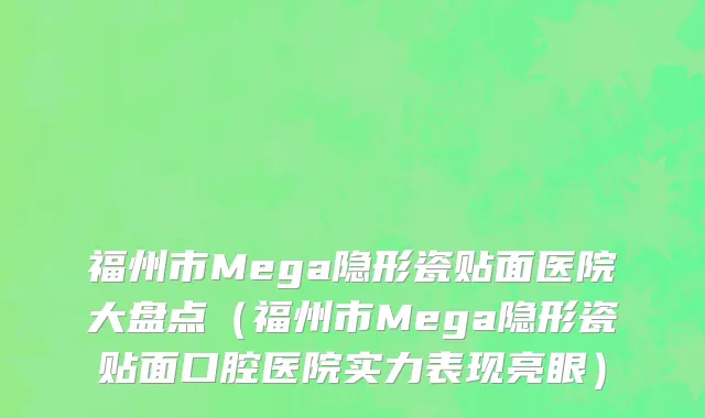 福州市Mega隐形瓷贴面医院大盘点（福州市Mega隐形瓷贴面口腔医院实力表现亮眼）