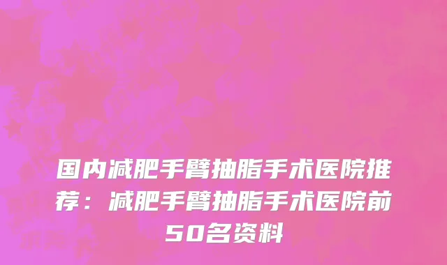 国内减肥手臂抽脂手术医院推荐：减肥手臂抽脂手术医院前50名资料