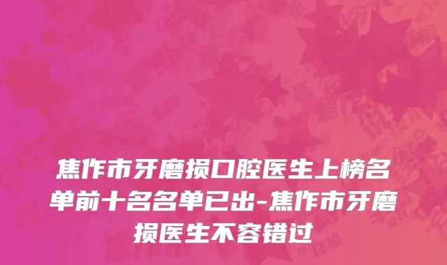 焦作市牙磨损口腔医生上榜名单前十名名单已出-焦作市牙磨损医生不容错过