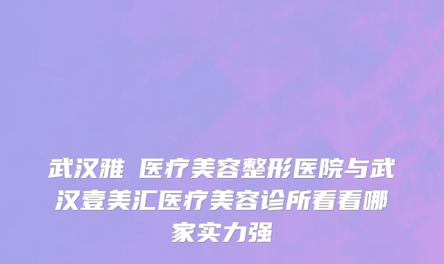 武汉雅偲医疗美容整形医院与武汉壹美汇医疗美容诊所看看哪家实力强