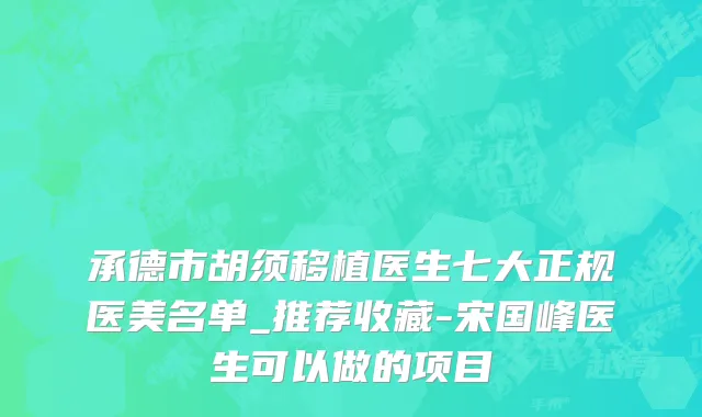 承德市胡须移植医生七大正规医美名单_推荐收藏-宋国峰医生可以做的项目