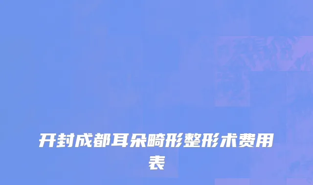 开封成都耳朵畸形整形术费用表