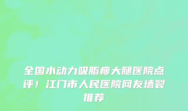 全国水动力吸脂瘦大腿医院点评！江门市人民医院网友墙裂推荐