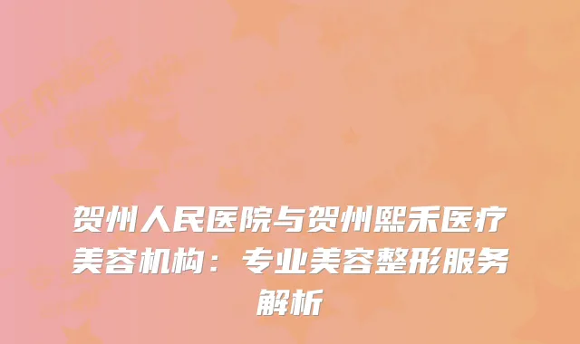 贺州人民医院与贺州熙禾医疗美容机构：专业美容整形服务解析