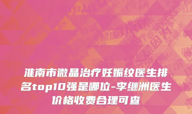 淮南市微晶治疗妊娠纹医生排名top10强是哪位-李继洲医生价格收费合理可查