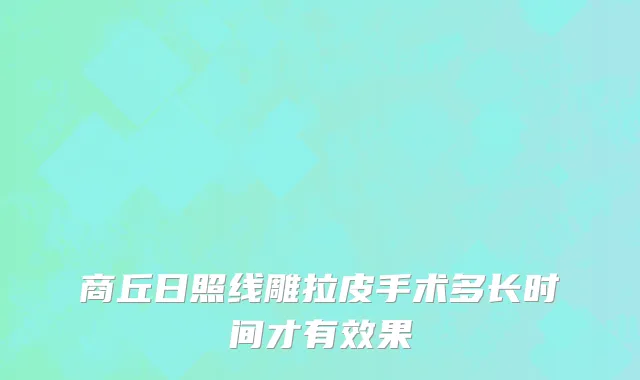 商丘日照线雕拉皮手术多长时间才有效果