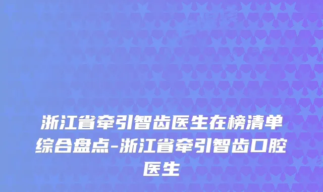 浙江省牵引智齿医生在榜清单综合盘点-浙江省牵引智齿口腔医生