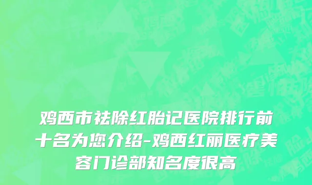 鸡西市祛除红胎记医院排行前十名为您介绍-鸡西红丽医疗美容门诊部知名度很高