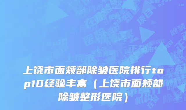上饶市面颊部除皱医院排行top10经验丰富（上饶市面颊部除皱整形医院）