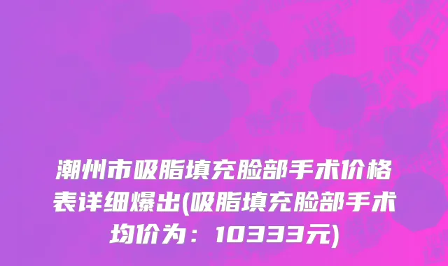 潮州市吸脂填充脸部手术价格表详细爆出(吸脂填充脸部手术均价为：10333元)