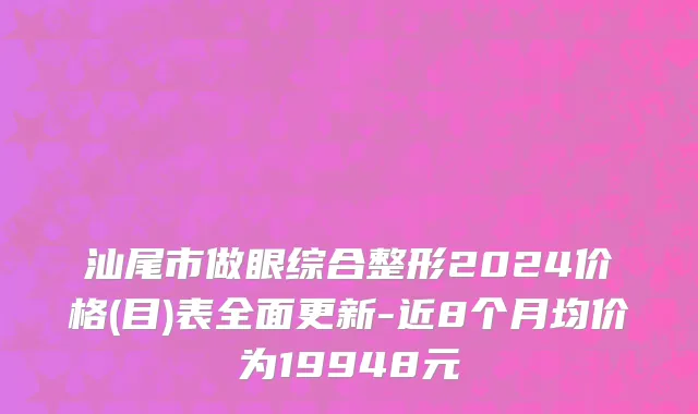 汕尾市做眼综合整形2024价格(目)表全面更新-近8个月均价为19948元