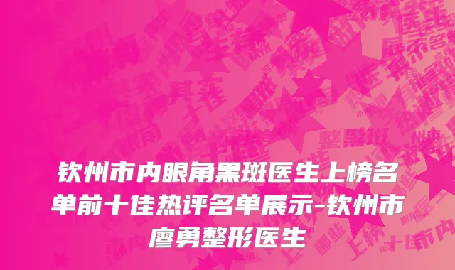 钦州市内眼角黑斑医生上榜名单前十佳热评名单展示-钦州市廖勇整形医生