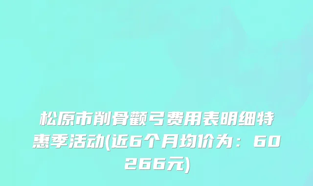 松原市削骨颧弓费用表明细特惠季活动(近6个月均价为：60266元)