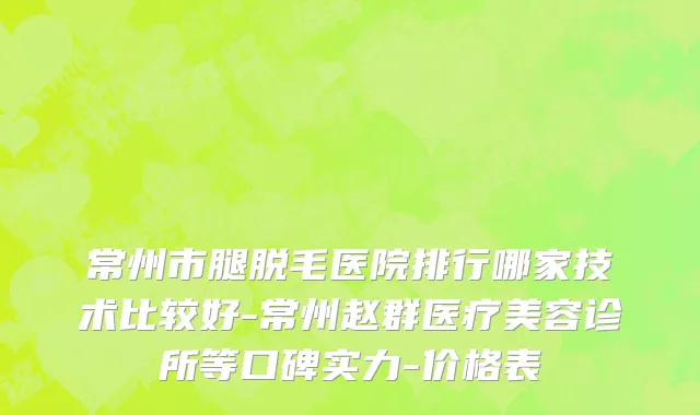 常州市腿脱毛医院排行哪家技术比较好-常州赵群医疗美容诊所等口碑实力-价格表
