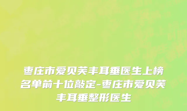 枣庄市爱贝芙丰耳垂医生上榜名单前十位敲定-枣庄市爱贝芙丰耳垂整形医生