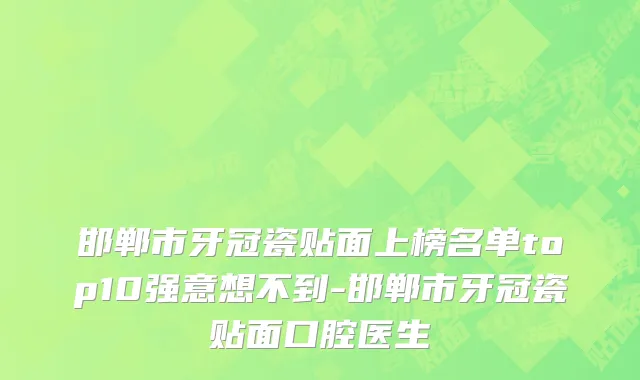 邯郸市牙冠瓷贴面上榜名单top10强意想不到-邯郸市牙冠瓷贴面口腔医生