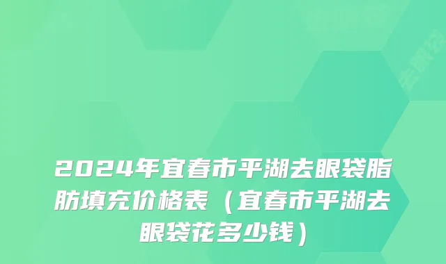 2024年宜春市平湖去眼袋脂肪填充价格表（宜春市平湖去眼袋花多少钱）