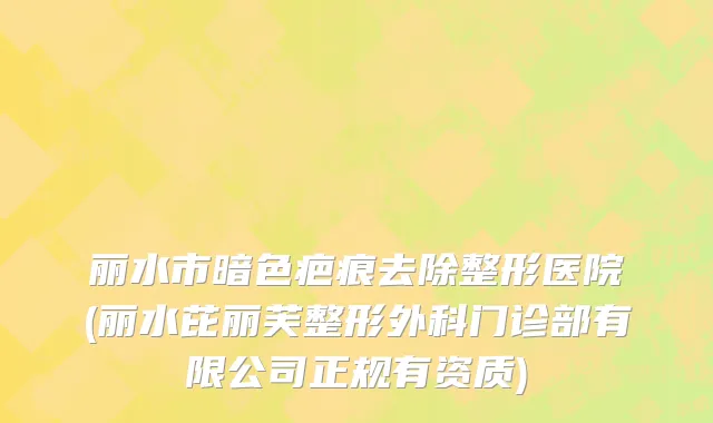 丽水市暗色疤痕去除整形医院(丽水芘丽芙整形外科门诊部有限公司正规有资质)