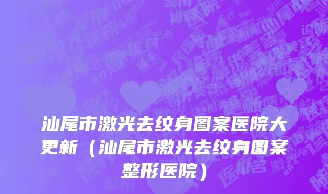 汕尾市激光去纹身图案医院大更新（汕尾市激光去纹身图案整形医院）