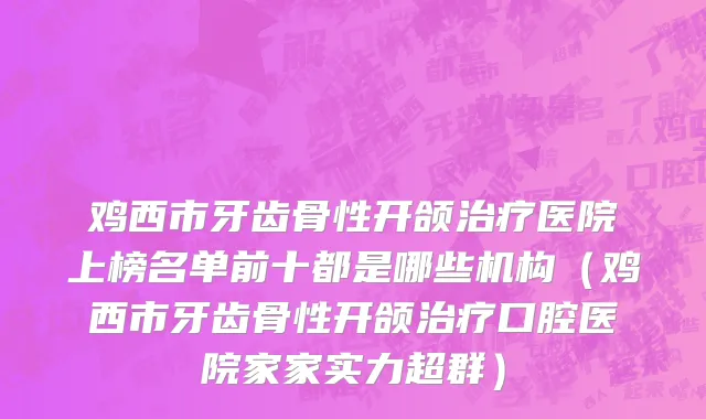 鸡西市牙齿骨性开颌治疗医院上榜名单前十都是哪些机构（鸡西市牙齿骨性开颌治疗口腔医院家家实力超群）